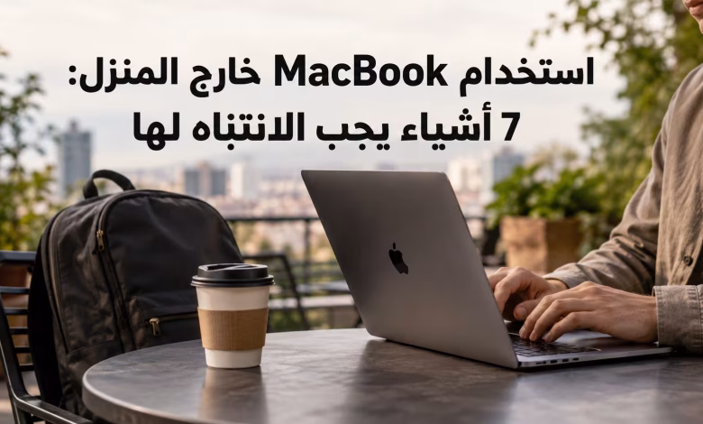 استخدام MacBook خارج المنزل: 7 أشياء يجب الانتباه لها