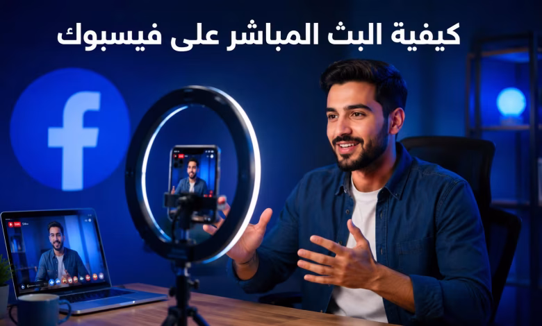 كيفية البث المباشر على فيسبوك: الشروط والخطوات من الهاتف والكمبيوتر