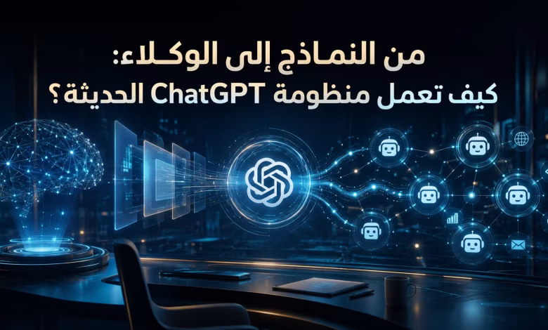 من النماذج إلى الوكلاء: كيف تعمل منظومة ChatGPT الحديثة؟